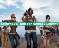 騰訊絕地求生電腦版什么時(shí)候上線？游戲大揭秘與玩家期待的背后