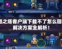 永恒之塔客戶端下載不了怎么回事？解決方案全解析！
