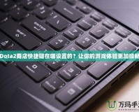 Dota2商店快捷鍵在哪設(shè)置的？讓你的游戲體驗(yàn)更加順暢
