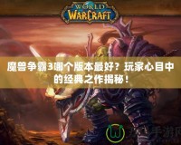 魔獸爭霸3哪個版本最好？玩家心目中的經(jīng)典之作揭秘！