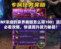 DNF濃縮的異界精髓怎么得100：玩家必看攻略，快速提升戰(zhàn)力秘籍！