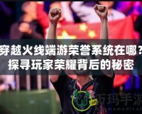 穿越火線端游榮譽(yù)系統(tǒng)在哪？探尋玩家榮耀背后的秘密