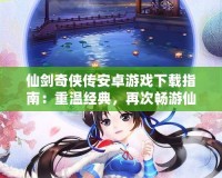 仙劍奇?zhèn)b傳安卓游戲下載指南：重溫經(jīng)典，再次暢游仙俠世界！