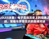 LOLS3決賽：電子競技歷史上的經(jīng)典之戰(zhàn)，榮耀與夢想交織的巔峰對決