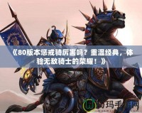 《80版本懲戒騎厲害嗎？重溫經典，體驗無敵騎士的榮耀！》