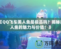 《QQ飛車(chē)美人魚(yú)是極品嗎？揭秘美人魚(yú)的魅力與價(jià)值！》