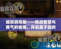 越獄游戲版——挑戰(zhàn)智慧與勇氣的極限，開(kāi)啟屬于你的逃脫之旅