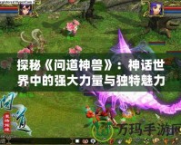 探秘《問道神獸》：神話世界中的強(qiáng)大力量與獨(dú)特魅力