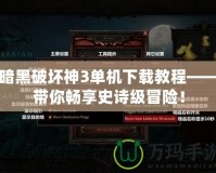 暗黑破壞神3單機(jī)下載教程——帶你暢享史詩(shī)級(jí)冒險(xiǎn)！