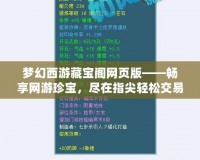 夢(mèng)幻西游藏寶閣網(wǎng)頁(yè)版——暢享網(wǎng)游珍寶，盡在指尖輕松交易