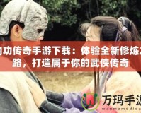 內(nèi)功傳奇手游下載：體驗(yàn)全新修煉之路，打造屬于你的武俠傳奇