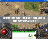 魔龍傳說(shuō)傳奇是什么手游？揭秘這款熱血傳奇的魅力與玩法！