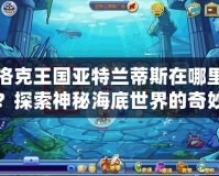 洛克王國亞特蘭蒂斯在哪里？探索神秘海底世界的奇妙冒險(xiǎn)