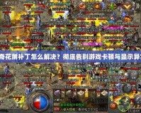 傳奇花屏補(bǔ)丁怎么解決？徹底告別游戲卡頓與顯示異常！
