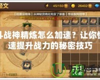 斗戰(zhàn)神精煉怎么加速？讓你快速提升戰(zhàn)力的秘密技巧