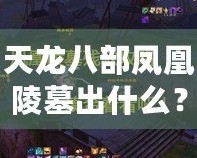 天龍八部鳳凰陵墓出什么？揭秘隱藏千年的寶藏與歷史謎團(tuán)