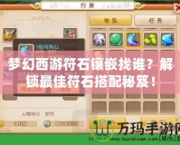 夢(mèng)幻西游符石鑲嵌找誰？解鎖最佳符石搭配秘笈！
