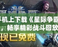 如何在手機上下載《星際爭霸2》錄像，暢享精彩戰(zhàn)斗回放