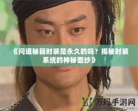 《問(wèn)道秘籍時(shí)裝是永久的嗎？揭秘時(shí)裝系統(tǒng)的神秘面紗》