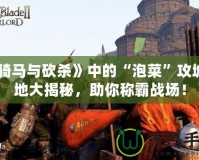 《騎馬與砍殺》中的“泡菜”攻城略地大揭秘，助你稱霸戰(zhàn)場！
