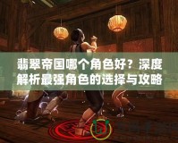 翡翠帝國哪個角色好？深度解析最強(qiáng)角色的選擇與攻略