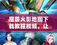 魔獸火影地圖下載教程視頻，讓你暢享極致游戲體驗(yàn)！