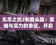 無盡之劍2制裁頭盔：榮耀與實(shí)力的象征，開啟全新戰(zhàn)斗篇章