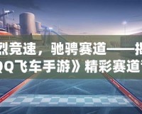 激烈競(jìng)速，馳騁賽道——揭秘《QQ飛車手游》精彩賽道背后的魅力