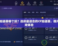 CF加速器哪個(gè)好？選擇最適合的CF加速器，提升游戲體驗(yàn)