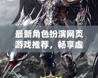最新角色扮演網(wǎng)頁游戲推薦，暢享虛擬世界的冒險與刺激