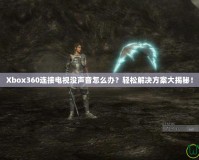 Xbox360連接電視沒聲音怎么辦？輕松解決方案大揭秘！