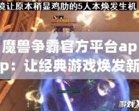 魔獸爭霸官方平臺app：讓經(jīng)典游戲煥發(fā)新生，重溫戰(zhàn)場輝煌