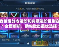 王者榮耀戰(zhàn)令進(jìn)階和典藏進(jìn)階區(qū)別在哪？全面解析，助你做出最優(yōu)選擇！