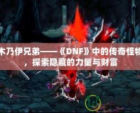 木乃伊兄弟——《DNF》中的傳奇怪物，探索隱藏的力量與財(cái)富