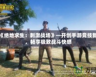 騰訊《絕地求生：刺激戰(zhàn)場(chǎng)》—開(kāi)創(chuàng)手游競(jìng)技新時(shí)代，暢享極致戰(zhàn)斗快感