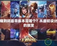 王者榮耀荊軻最早版本是哪個(gè)？從最初設(shè)計(jì)到現(xiàn)在的蛻變