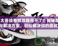 《太吾繪卷修改器用不了？揭秘原因與解決方案，輕松解決你的困擾！