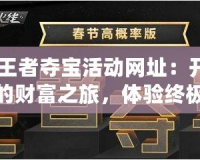 CF王者奪寶活動(dòng)網(wǎng)址：開(kāi)啟你的財(cái)富之旅，體驗(yàn)終極驚喜！