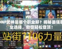 DNF武神是哪個職業(yè)好？揭秘最強職業(yè)選擇，助你輕松登頂！