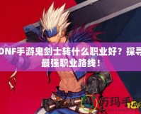 DNF手游鬼劍士轉(zhuǎn)什么職業(yè)好？探尋最強(qiáng)職業(yè)路線！