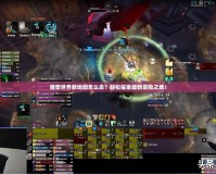 魔獸世界新地圖怎么去？輕松探索最新冒險(xiǎn)之地！