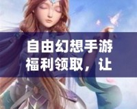 自由幻想手游福利領(lǐng)取，讓你的游戲體驗(yàn)更加精彩！
