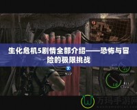 生化危機(jī)5劇情全部介紹——恐怖與冒險(xiǎn)的極限挑戰(zhàn)