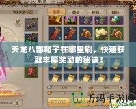 天龍八部箱子在哪里刷，快速獲取豐厚獎(jiǎng)勵(lì)的秘訣！