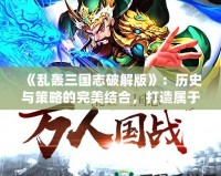 《亂轟三國志破解版》：歷史與策略的完美結(jié)合，打造屬于你的三國傳奇