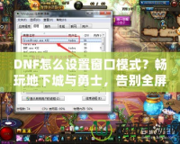 DNF怎么設(shè)置窗口模式？暢玩地下城與勇士，告別全屏限制！