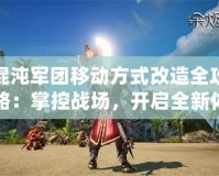 混沌軍團(tuán)移動(dòng)方式改造全攻略：掌控戰(zhàn)場(chǎng)，開(kāi)啟全新體驗(yàn)