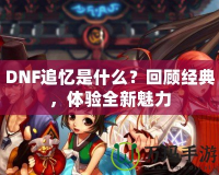 DNF追憶是什么？回顧經(jīng)典，體驗全新魅力
