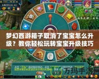 夢(mèng)幻西游箱子取消了寶寶怎么升級(jí)？教你輕松玩轉(zhuǎn)寶寶升級(jí)技巧！
