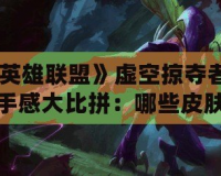 《英雄聯(lián)盟》虛空掠奪者皮膚手感大比拼：哪些皮膚更具游戲體驗優(yōu)勢？